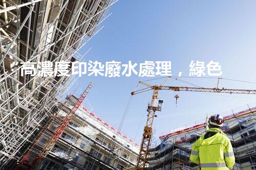 “高濃度印染廢水處理，綠色創(chuàng)新，凈享環(huán)保新篇章”